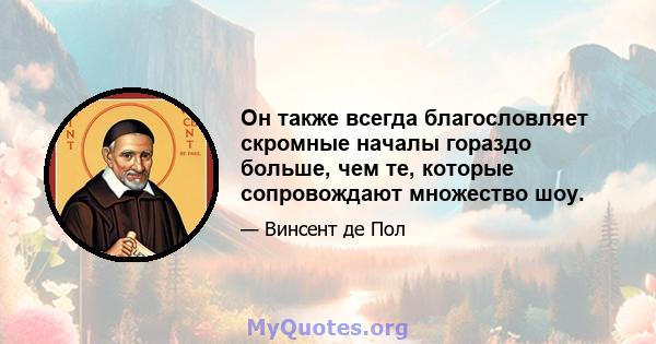 Он также всегда благословляет скромные началы гораздо больше, чем те, которые сопровождают множество шоу.