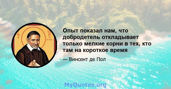 Опыт показал нам, что добродетель откладывает только мелкие корни в тех, кто там на короткое время