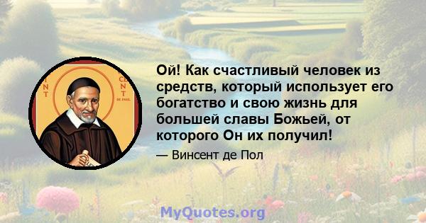 Ой! Как счастливый человек из средств, который использует его богатство и свою жизнь для большей славы Божьей, от которого Он их получил!