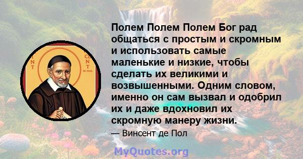 Полем Полем Полем Бог рад общаться с простым и скромным и использовать самые маленькие и низкие, чтобы сделать их великими и возвышенными. Одним словом, именно он сам вызвал и одобрил их и даже вдохновил их скромную