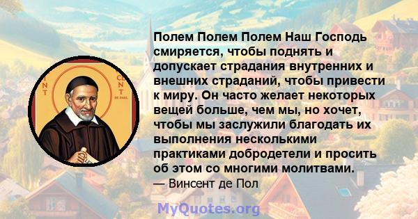 Полем Полем Полем Наш Господь смиряется, чтобы поднять и допускает страдания внутренних и внешних страданий, чтобы привести к миру. Он часто желает некоторых вещей больше, чем мы, но хочет, чтобы мы заслужили благодать