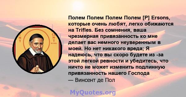 Полем Полем Полем Полем [P] Ersons, которые очень любят, легко обижаются на Trifles. Без сомнения, ваша чрезмерная привязанность ко мне делает вас немного неуверенным в моей. Но нет никакого вреда; Я надеюсь, что вы