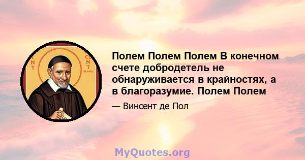 Полем Полем Полем В конечном счете добродетель не обнаруживается в крайностях, а в благоразумие. Полем Полем