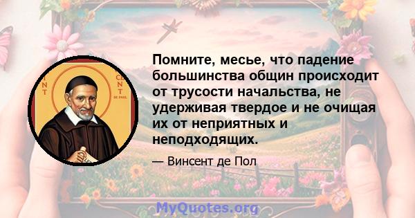 Помните, месье, что падение большинства общин происходит от трусости начальства, не удерживая твердое и не очищая их от неприятных и неподходящих.