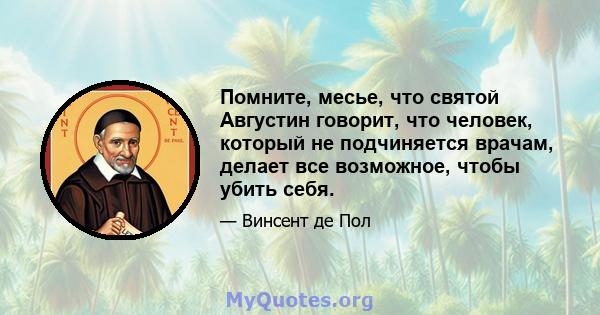 Помните, месье, что святой Августин говорит, что человек, который не подчиняется врачам, делает все возможное, чтобы убить себя.