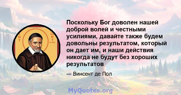 Поскольку Бог доволен нашей доброй волей и честными усилиями, давайте также будем довольны результатом, который он дает им, и наши действия никогда не будут без хороших результатов