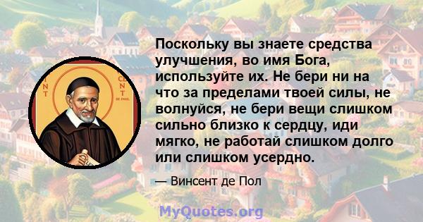 Поскольку вы знаете средства улучшения, во имя Бога, используйте их. Не бери ни на что за пределами твоей силы, не волнуйся, не бери вещи слишком сильно близко к сердцу, иди мягко, не работай слишком долго или слишком