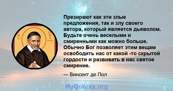 Презирают как эти злые предложения, так и злу своего автора, который является дьяволом. Будьте очень веселыми и смиренными как можно больше. Обычно Бог позволяет этим вещам освободить нас от какой -то скрытой гордости и 