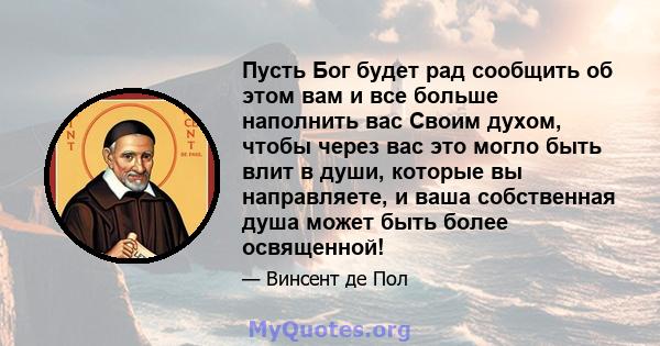 Пусть Бог будет рад сообщить об этом вам и все больше наполнить вас Своим духом, чтобы через вас это могло быть влит в души, которые вы направляете, и ваша собственная душа может быть более освященной!