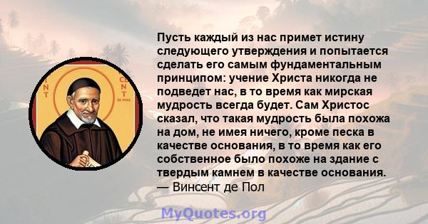 Пусть каждый из нас примет истину следующего утверждения и попытается сделать его самым фундаментальным принципом: учение Христа никогда не подведет нас, в то время как мирская мудрость всегда будет. Сам Христос сказал, 