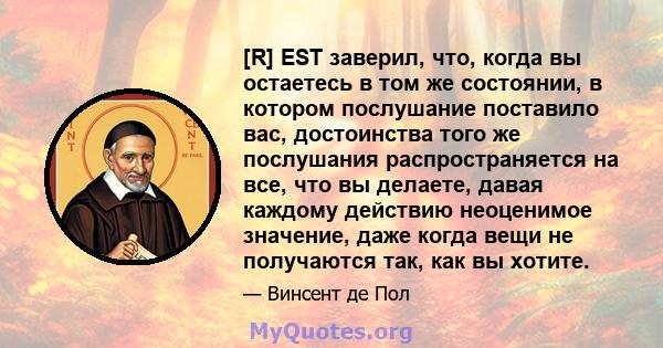 [R] EST заверил, что, когда вы остаетесь в том же состоянии, в котором послушание поставило вас, достоинства того же послушания распространяется на все, что вы делаете, давая каждому действию неоценимое значение, даже