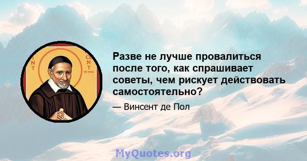 Разве не лучше провалиться после того, как спрашивает советы, чем рискует действовать самостоятельно?