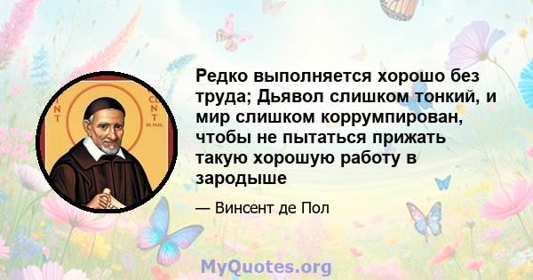 Редко выполняется хорошо без труда; Дьявол слишком тонкий, и мир слишком коррумпирован, чтобы не пытаться прижать такую ​​хорошую работу в зародыше