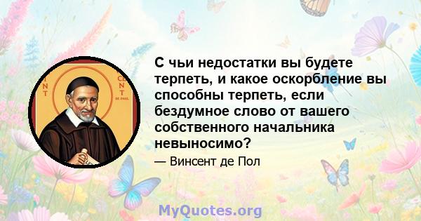 С чьи недостатки вы будете терпеть, и какое оскорбление вы способны терпеть, если бездумное слово от вашего собственного начальника невыносимо?