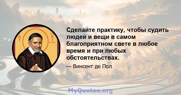 Сделайте практику, чтобы судить людей и вещи в самом благоприятном свете в любое время и при любых обстоятельствах.