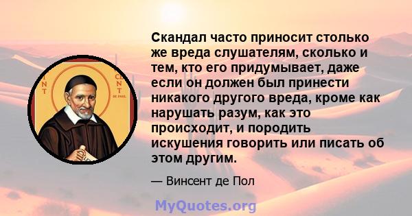 Скандал часто приносит столько же вреда слушателям, сколько и тем, кто его придумывает, даже если он должен был принести никакого другого вреда, кроме как нарушать разум, как это происходит, и породить искушения