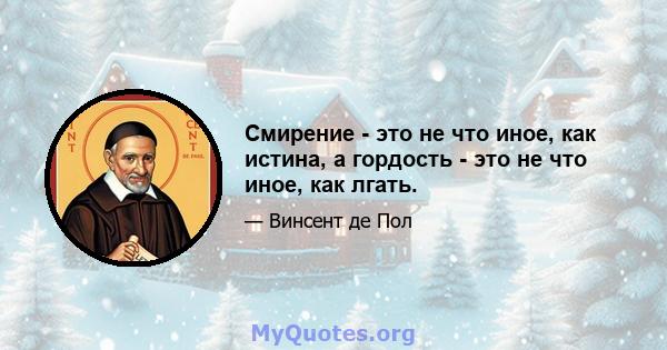 Смирение - это не что иное, как истина, а гордость - это не что иное, как лгать.