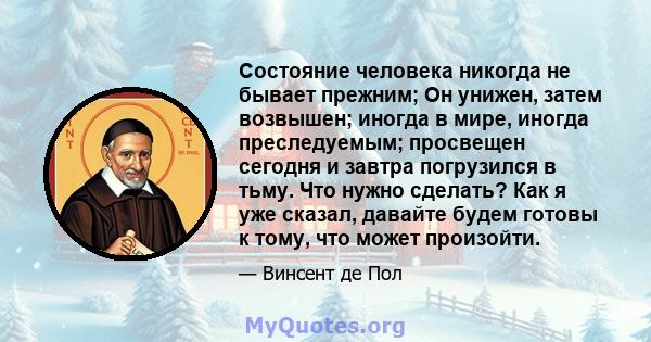 Состояние человека никогда не бывает прежним; Он унижен, затем возвышен; иногда в мире, иногда преследуемым; просвещен сегодня и завтра погрузился в тьму. Что нужно сделать? Как я уже сказал, давайте будем готовы к