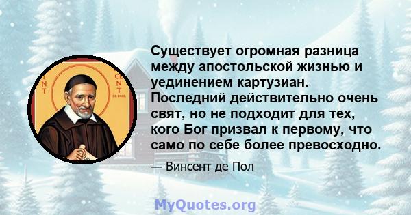 Существует огромная разница между апостольской жизнью и уединением картузиан. Последний действительно очень свят, но не подходит для тех, кого Бог призвал к первому, что само по себе более превосходно.