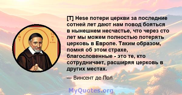 [T] Hese потери церкви за последние сотней лет дают нам повод бояться в нынешнем несчастье, что через сто лет мы можем полностью потерять церковь в Европе. Таким образом, помня об этом страхе, благословенные - это те,