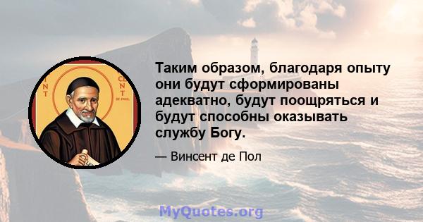 Таким образом, благодаря опыту они будут сформированы адекватно, будут поощряться и будут способны оказывать службу Богу.