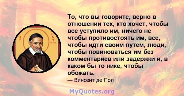 То, что вы говорите, верно в отношении тех, кто хочет, чтобы все уступило им, ничего не чтобы противостоять им, все, чтобы идти своим путем, люди, чтобы повиноваться им без комментариев или задержки и, в каком бы то