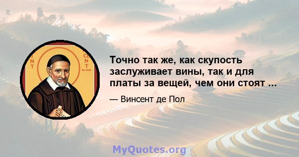 Точно так же, как скупость заслуживает вины, так и для платы за вещей, чем они стоят ...