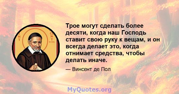 Трое могут сделать более десяти, когда наш Господь ставит свою руку к вещам, и он всегда делает это, когда отнимает средства, чтобы делать иначе.