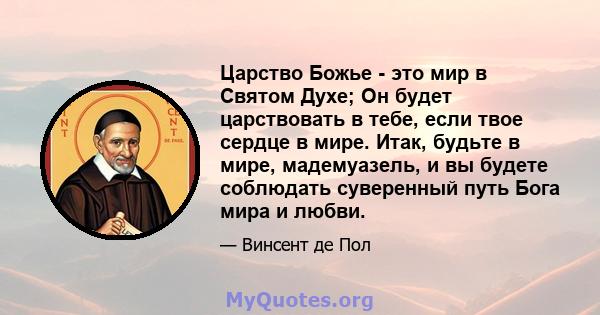 Царство Божье - это мир в Святом Духе; Он будет царствовать в тебе, если твое сердце в мире. Итак, будьте в мире, мадемуазель, и вы будете соблюдать суверенный путь Бога мира и любви.