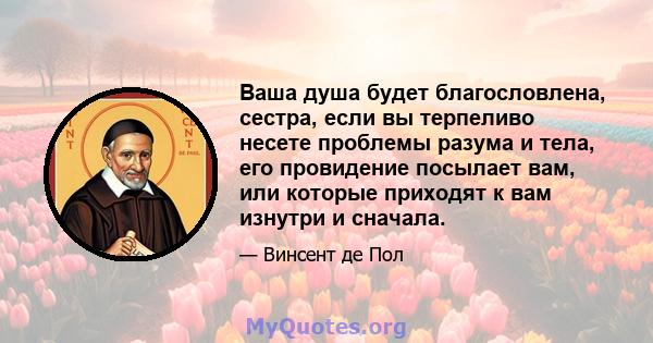 Ваша душа будет благословлена, сестра, если вы терпеливо несете проблемы разума и тела, его провидение посылает вам, или которые приходят к вам изнутри и сначала.