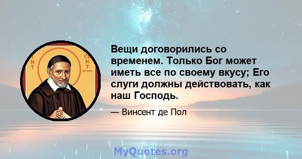 Вещи договорились со временем. Только Бог может иметь все по своему вкусу; Его слуги должны действовать, как наш Господь.