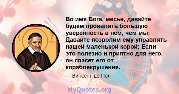 Во имя Бога, месье, давайте будем проявлять большую уверенность в нем, чем мы; Давайте позволим ему управлять нашей маленькой корой; Если это полезно и приятно для него, он спасет его от кораблекрушения.