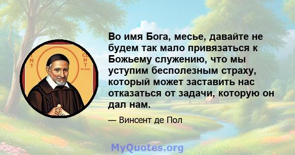 Во имя Бога, месье, давайте не будем так мало привязаться к Божьему служению, что мы уступим бесполезным страху, который может заставить нас отказаться от задачи, которую он дал нам.