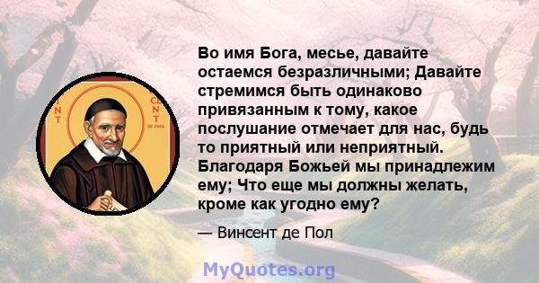 Во имя Бога, месье, давайте остаемся безразличными; Давайте стремимся быть одинаково привязанным к тому, какое послушание отмечает для нас, будь то приятный или неприятный. Благодаря Божьей мы принадлежим ему; Что еще