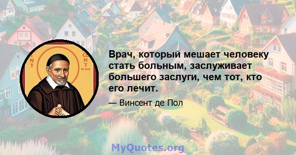 Врач, который мешает человеку стать больным, заслуживает большего заслуги, чем тот, кто его лечит.