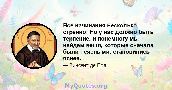 Все начинания несколько странно; Но у нас должно быть терпение, и понемногу мы найдем вещи, которые сначала были неясными, становились яснее.