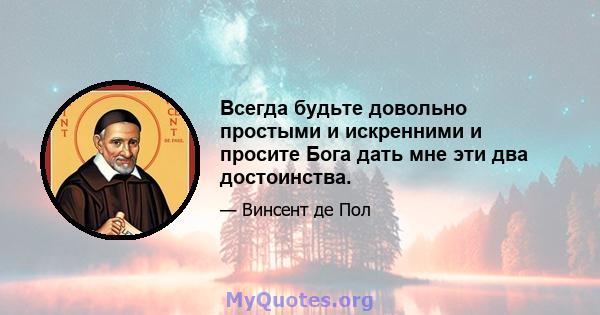 Всегда будьте довольно простыми и искренними и просите Бога дать мне эти два достоинства.