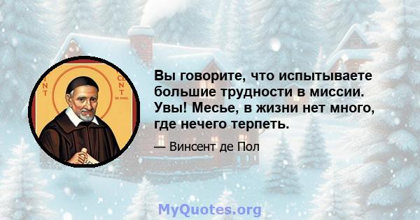 Вы говорите, что испытываете большие трудности в миссии. Увы! Месье, в жизни нет много, где нечего терпеть.