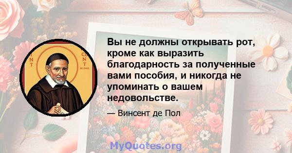 Вы не должны открывать рот, кроме как выразить благодарность за полученные вами пособия, и никогда не упоминать о вашем недовольстве.