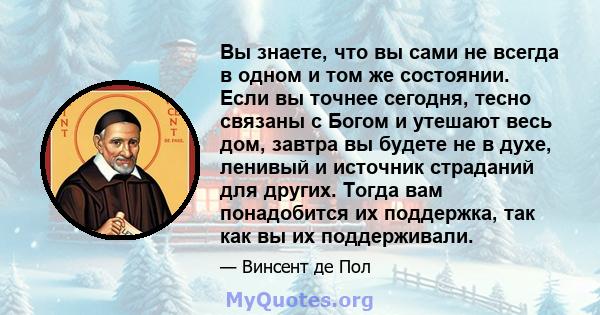 Вы знаете, что вы сами не всегда в одном и том же состоянии. Если вы точнее сегодня, тесно связаны с Богом и утешают весь дом, завтра вы будете не в духе, ленивый и источник страданий для других. Тогда вам понадобится