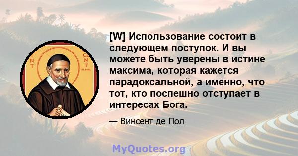 [W] Использование состоит в следующем поступок. И вы можете быть уверены в истине максима, которая кажется парадоксальной, а именно, что тот, кто поспешно отступает в интересах Бога.