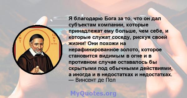 Я благодарю Бога за то, что он дал субъектам компании, которые принадлежат ему больше, чем себе, и которые служат соседу, рискуя своей жизни! Они похожи на нерафинированное золото, которое становится видимым в огне и в