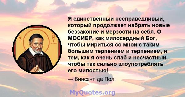 Я единственный несправедливый, который продолжает набрать новые беззаконие и мерзости на себя. О МОСИЕР, как милосердный Бог, чтобы мириться со мной с таким большим терпением и терпением, и тем, как я очень слаб и