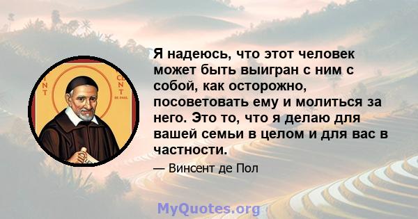 Я надеюсь, что этот человек может быть выигран с ним с собой, как осторожно, посоветовать ему и молиться за него. Это то, что я делаю для вашей семьи в целом и для вас в частности.