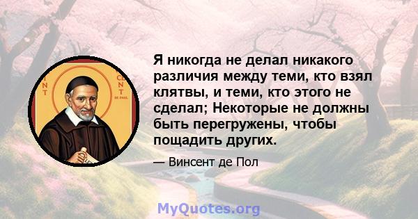 Я никогда не делал никакого различия между теми, кто взял клятвы, и теми, кто этого не сделал; Некоторые не должны быть перегружены, чтобы пощадить других.