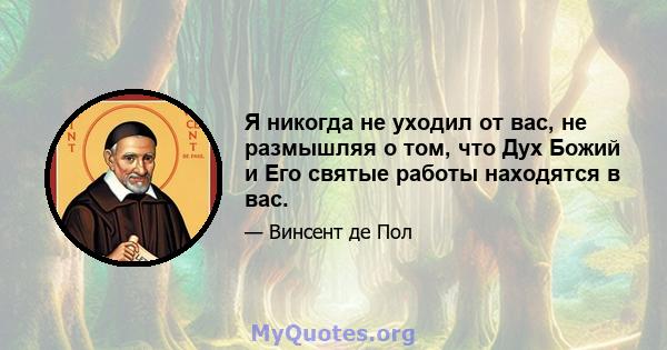 Я никогда не уходил от вас, не размышляя о том, что Дух Божий и Его святые работы находятся в вас.