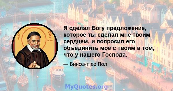 Я сделал Богу предложение, которое ты сделал мне твоим сердцем, и попросил его объединить мое с твоим в том, что у нашего Господа.