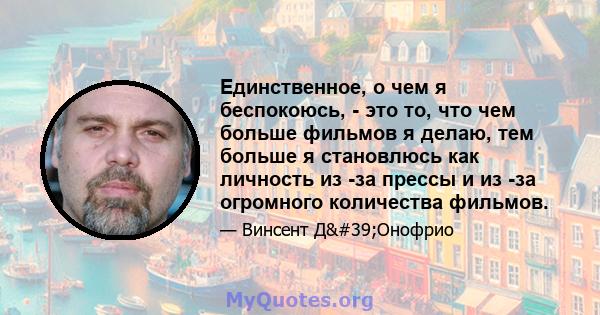 Единственное, о чем я беспокоюсь, - это то, что чем больше фильмов я делаю, тем больше я становлюсь как личность из -за прессы и из -за огромного количества фильмов.