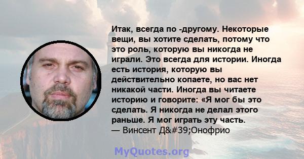 Итак, всегда по -другому. Некоторые вещи, вы хотите сделать, потому что это роль, которую вы никогда не играли. Это всегда для истории. Иногда есть история, которую вы действительно копаете, но вас нет никакой части.