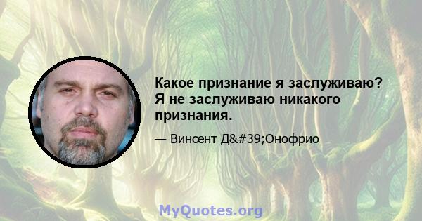 Какое признание я заслуживаю? Я не заслуживаю никакого признания.